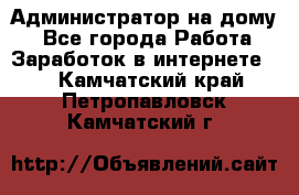 Администратор на дому  - Все города Работа » Заработок в интернете   . Камчатский край,Петропавловск-Камчатский г.